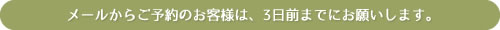 メールからご予約のお客様は、3日前までにお願いします。